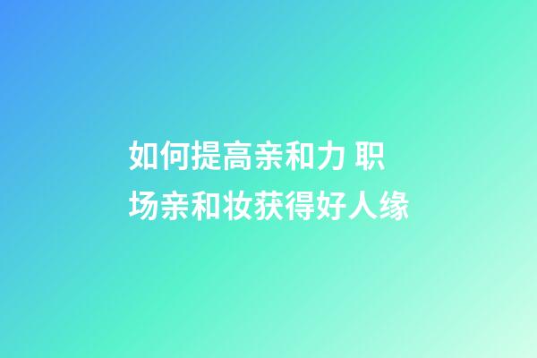 如何提高亲和力 职场亲和妆获得好人缘